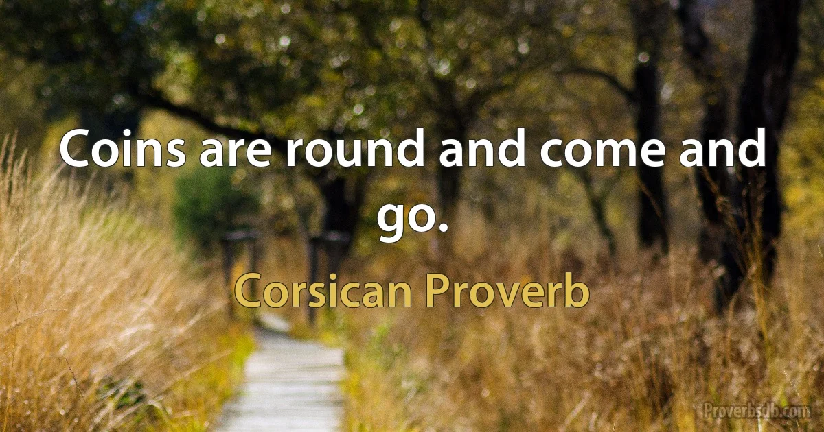 Coins are round and come and go. (Corsican Proverb)