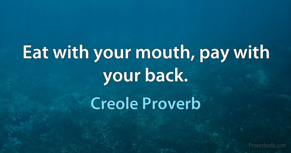 Eat with your mouth, pay with your back. (Creole Proverb)