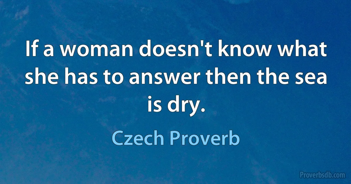 If a woman doesn't know what she has to answer then the sea is dry. (Czech Proverb)