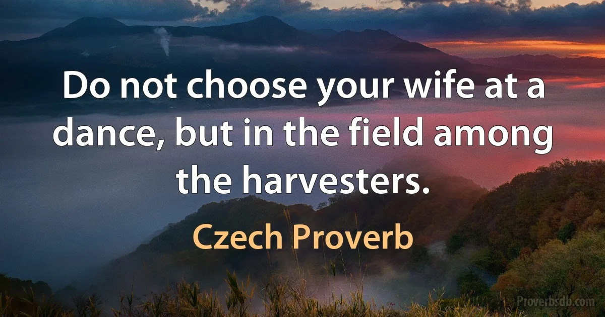 Do not choose your wife at a dance, but in the field among the harvesters. (Czech Proverb)