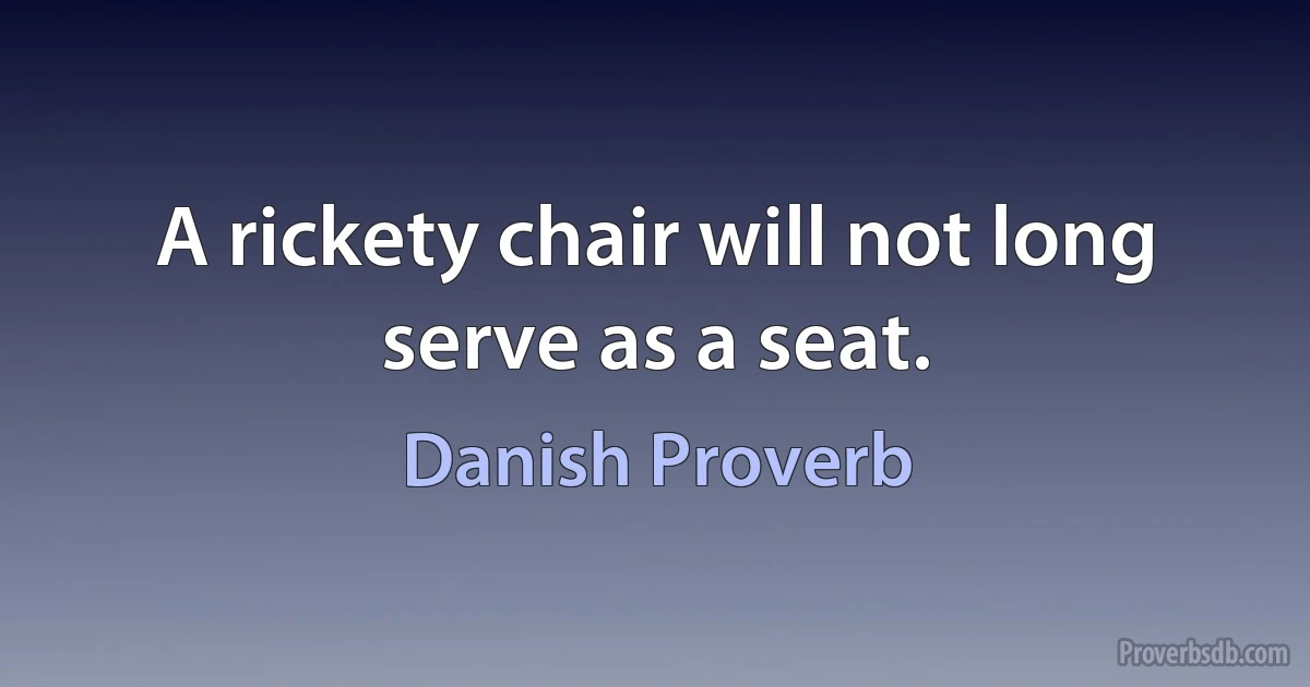 A rickety chair will not long serve as a seat. (Danish Proverb)