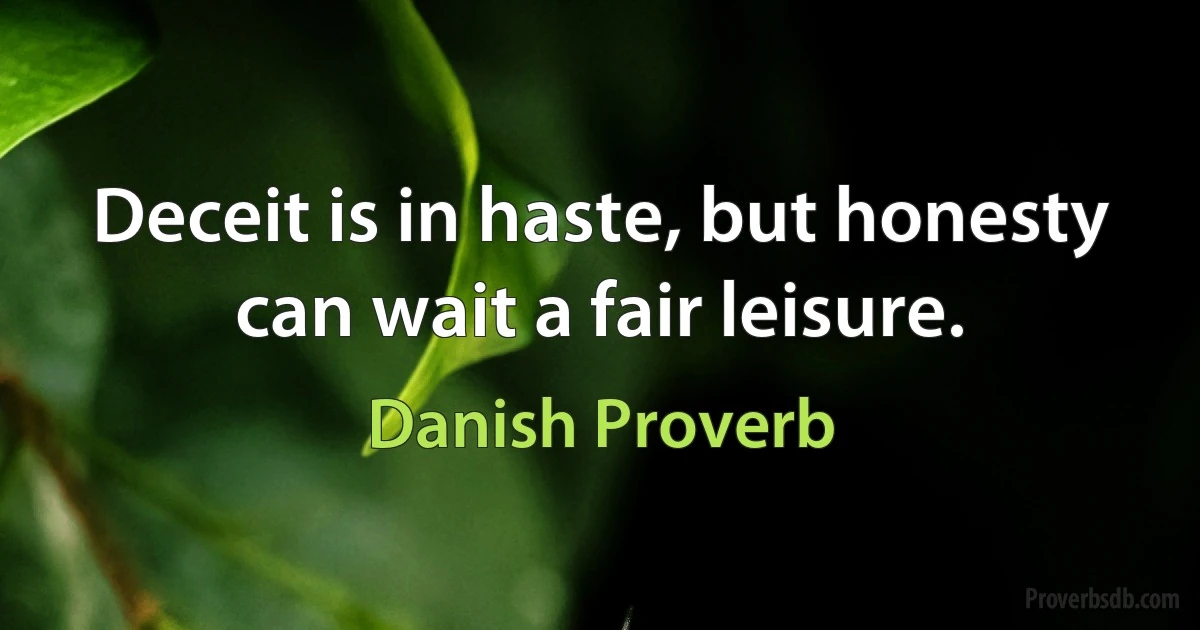 Deceit is in haste, but honesty can wait a fair leisure. (Danish Proverb)