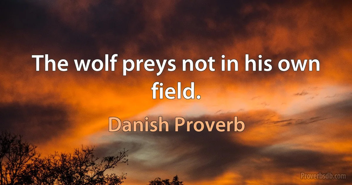 The wolf preys not in his own field. (Danish Proverb)