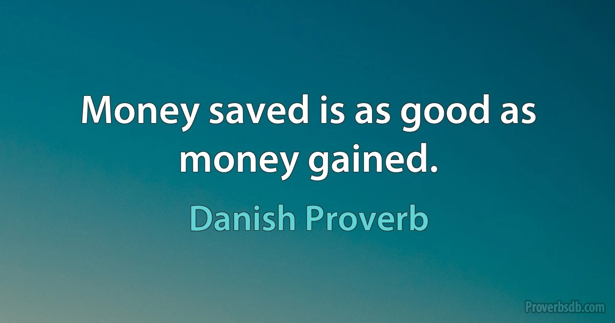 Money saved is as good as money gained. (Danish Proverb)