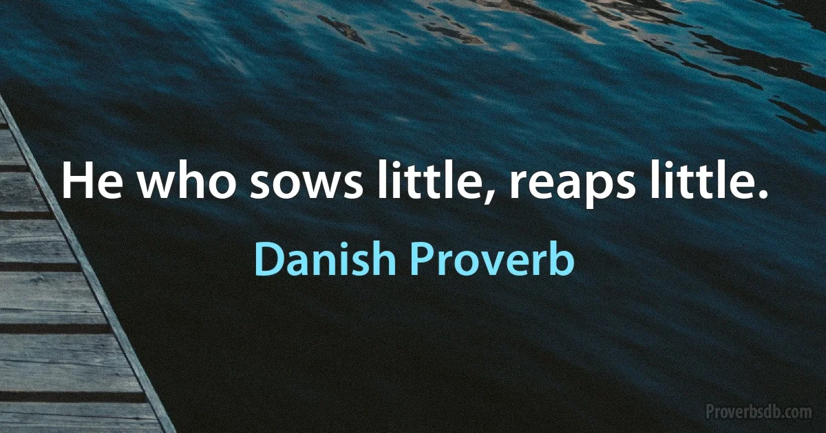 He who sows little, reaps little. (Danish Proverb)