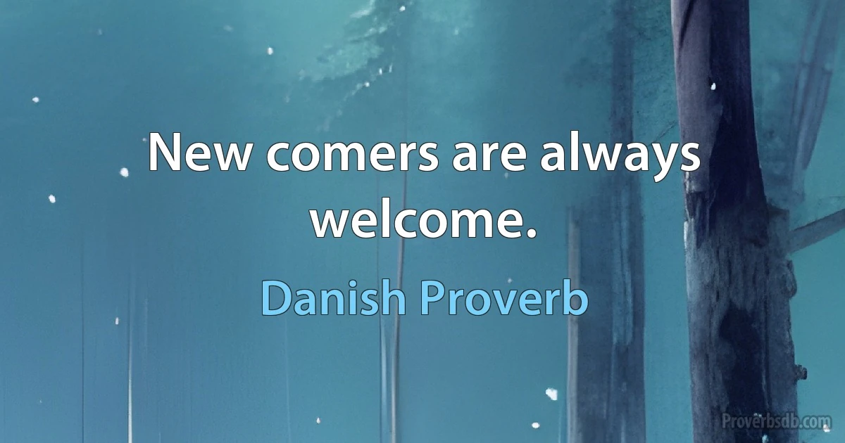 New comers are always welcome. (Danish Proverb)