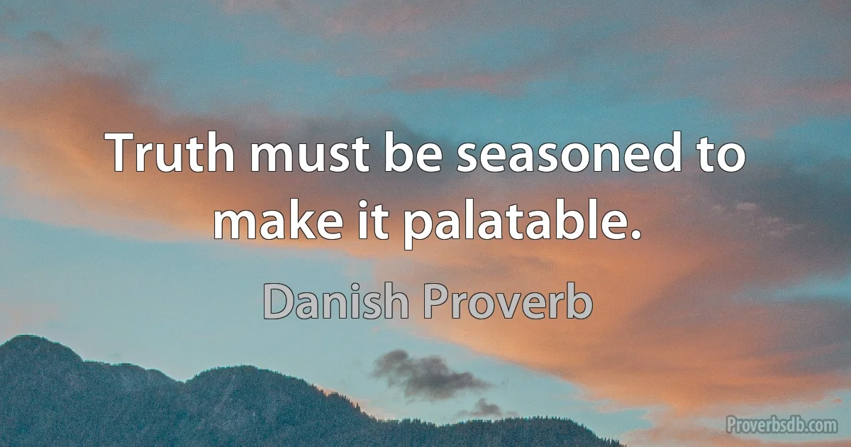 Truth must be seasoned to make it palatable. (Danish Proverb)