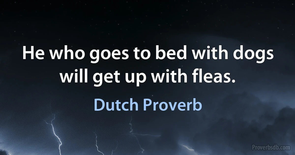 He who goes to bed with dogs will get up with fleas. (Dutch Proverb)