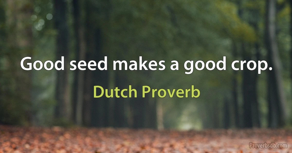 Good seed makes a good crop. (Dutch Proverb)