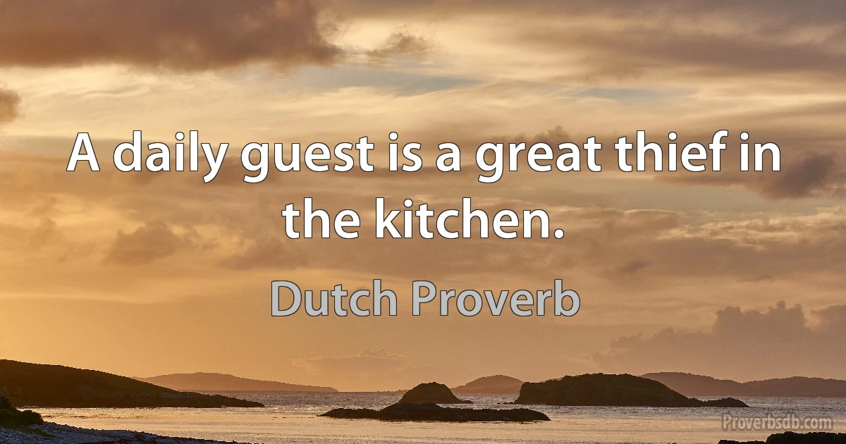 A daily guest is a great thief in the kitchen. (Dutch Proverb)