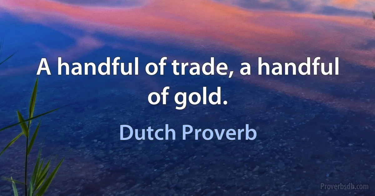 A handful of trade, a handful of gold. (Dutch Proverb)