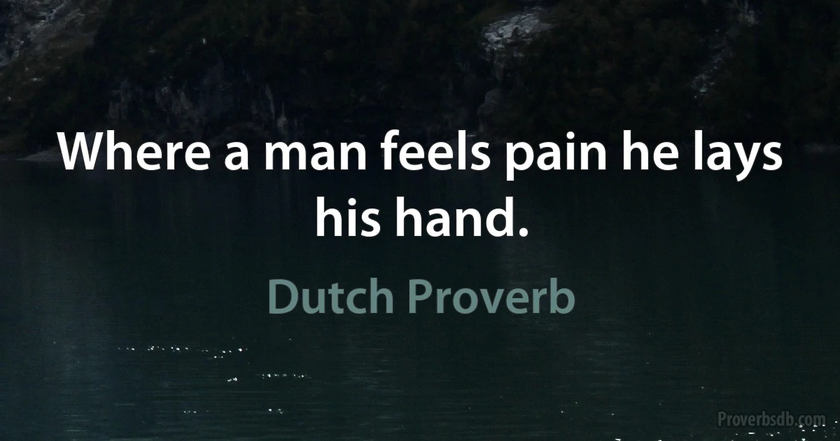 Where a man feels pain he lays his hand. (Dutch Proverb)