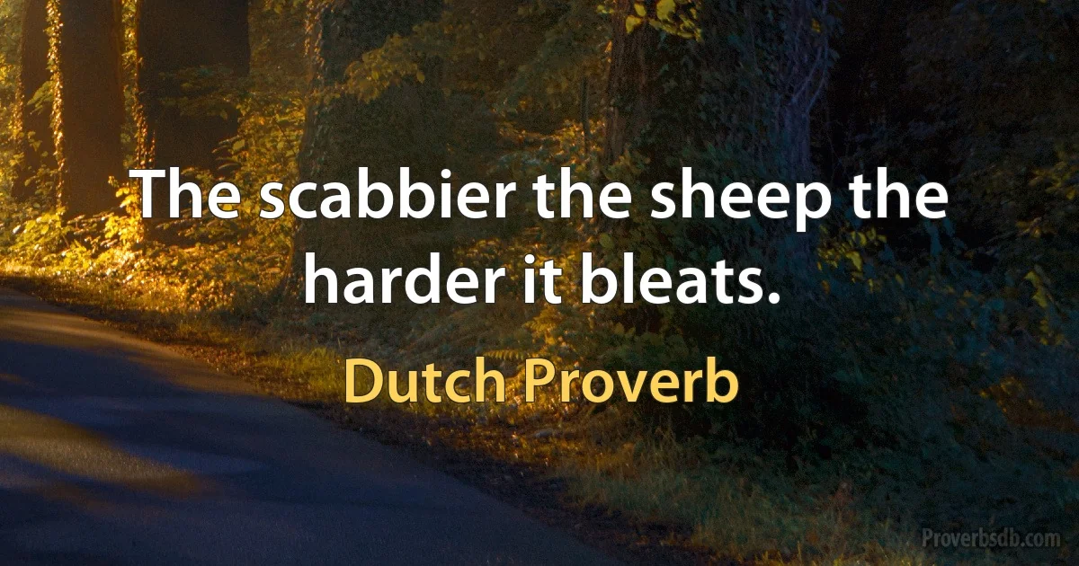 The scabbier the sheep the harder it bleats. (Dutch Proverb)