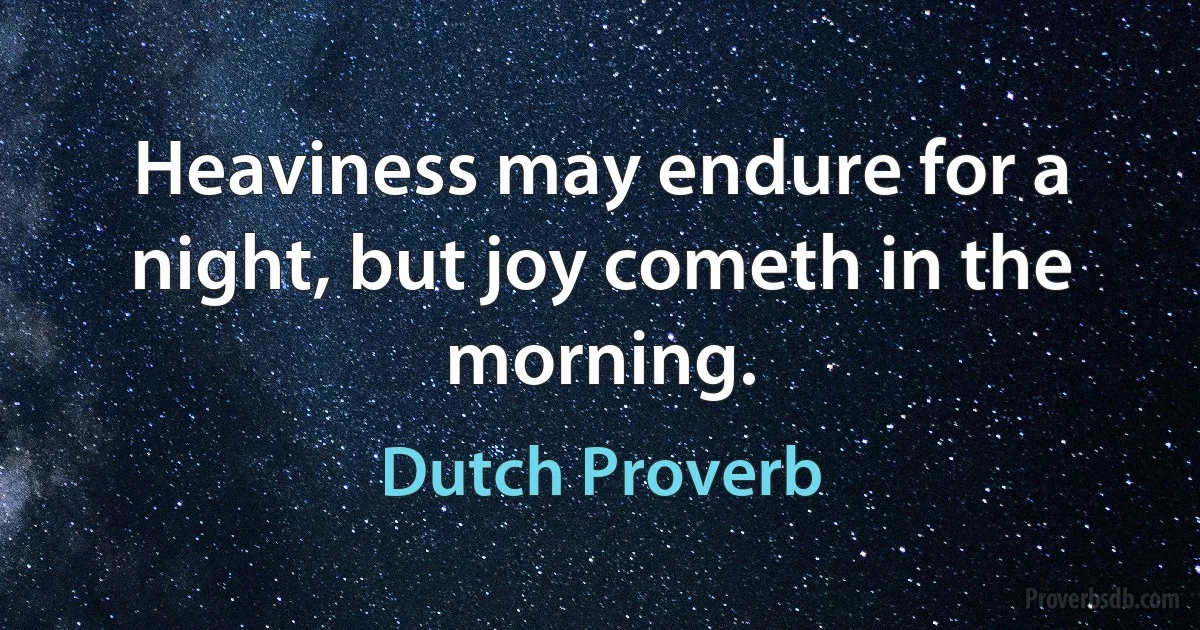 Heaviness may endure for a night, but joy cometh in the morning. (Dutch Proverb)