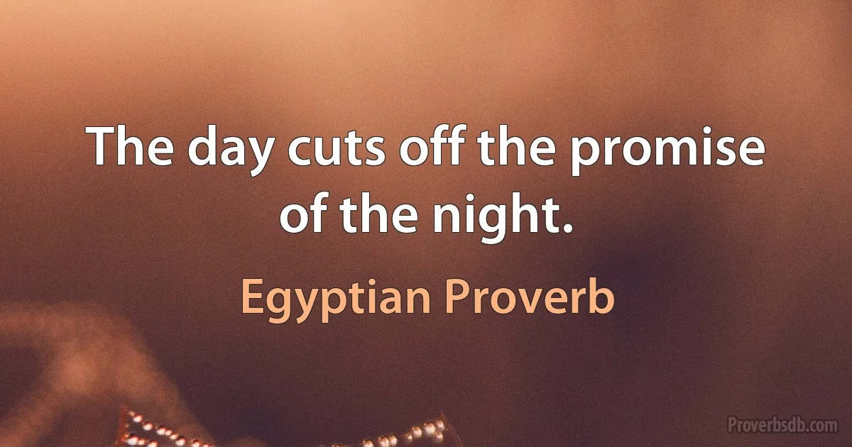 The day cuts off the promise of the night. (Egyptian Proverb)