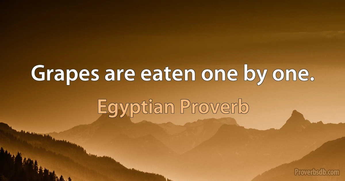 Grapes are eaten one by one. (Egyptian Proverb)