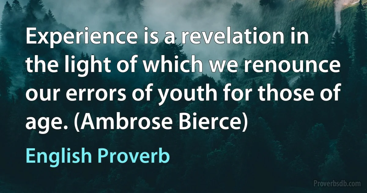 Experience is a revelation in the light of which we renounce our errors of youth for those of age. (Ambrose Bierce) (English Proverb)