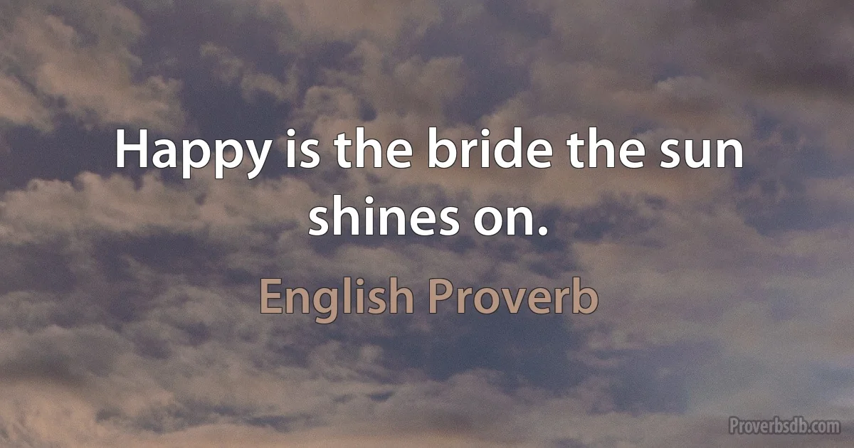 Happy is the bride the sun shines on. (English Proverb)