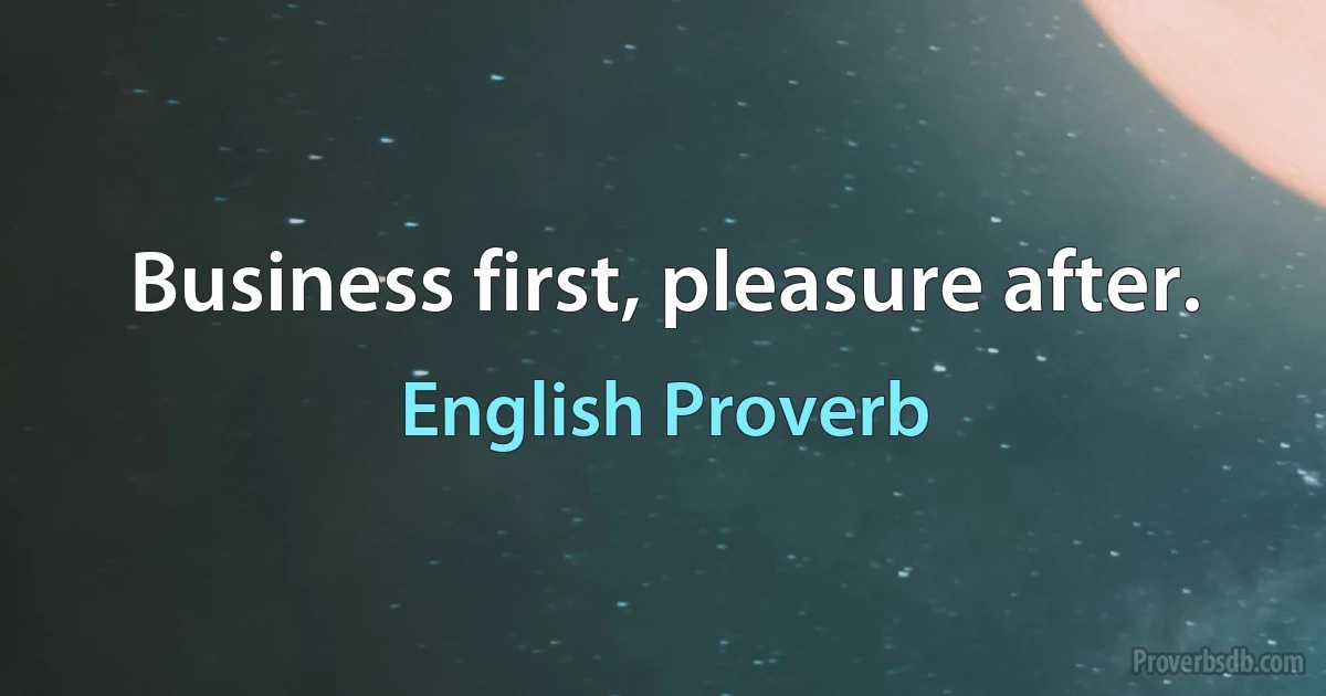 Business first, pleasure after. (English Proverb)