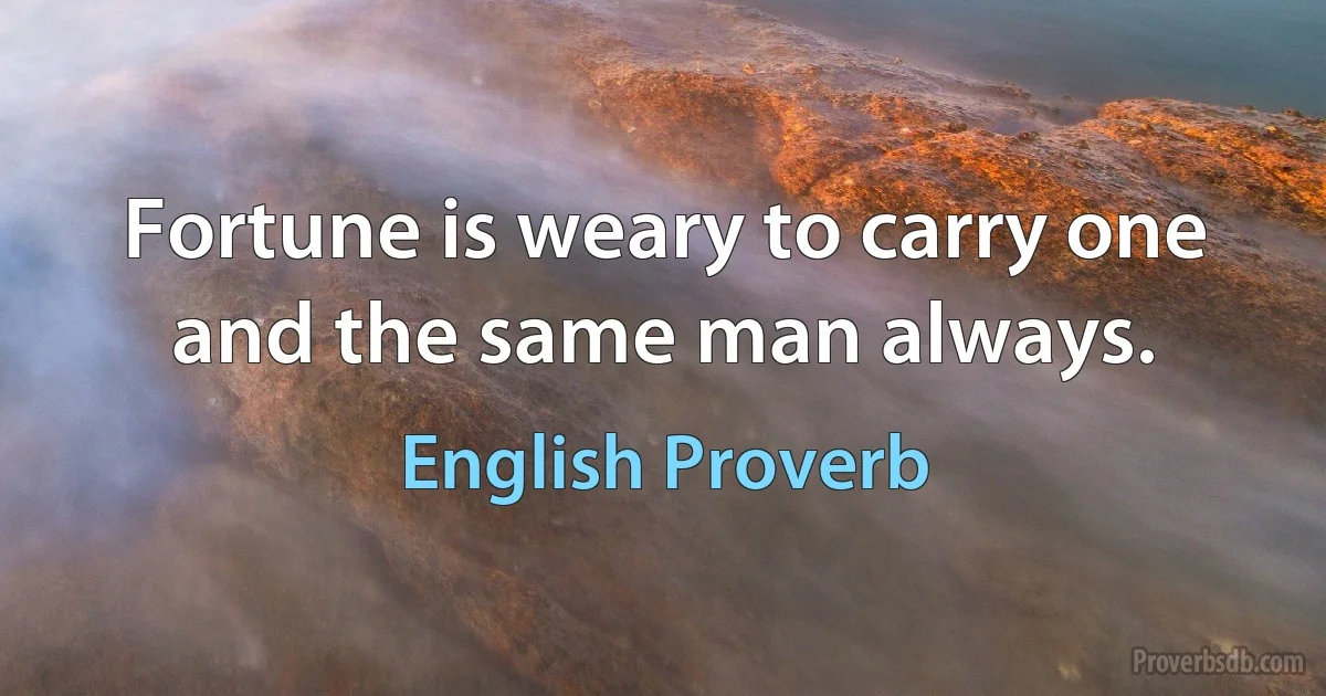 Fortune is weary to carry one and the same man always. (English Proverb)