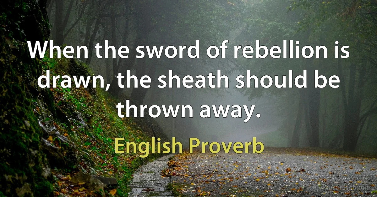 When the sword of rebellion is drawn, the sheath should be thrown away. (English Proverb)