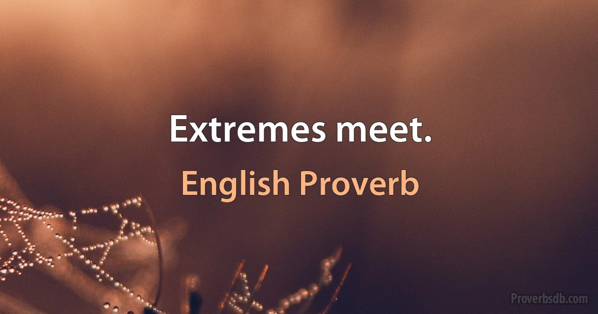 Extremes meet. (English Proverb)