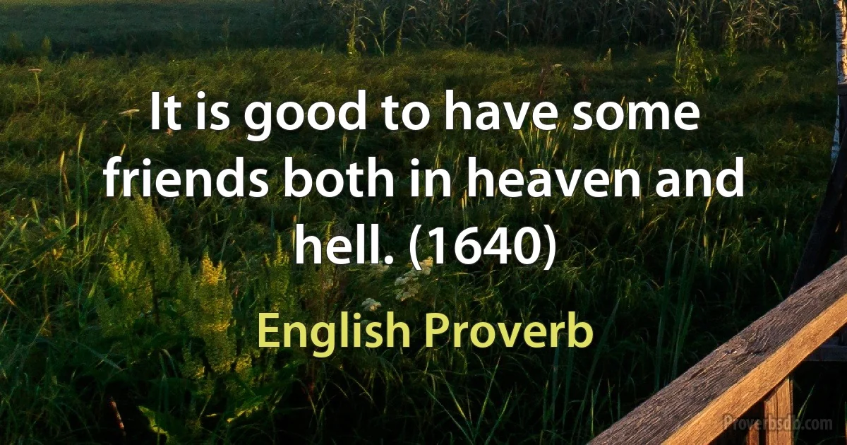 It is good to have some friends both in heaven and hell. (1640) (English Proverb)