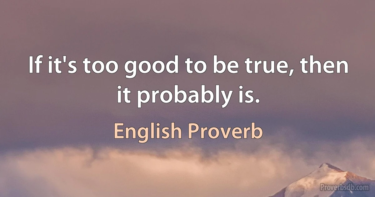 If it's too good to be true, then it probably is. (English Proverb)