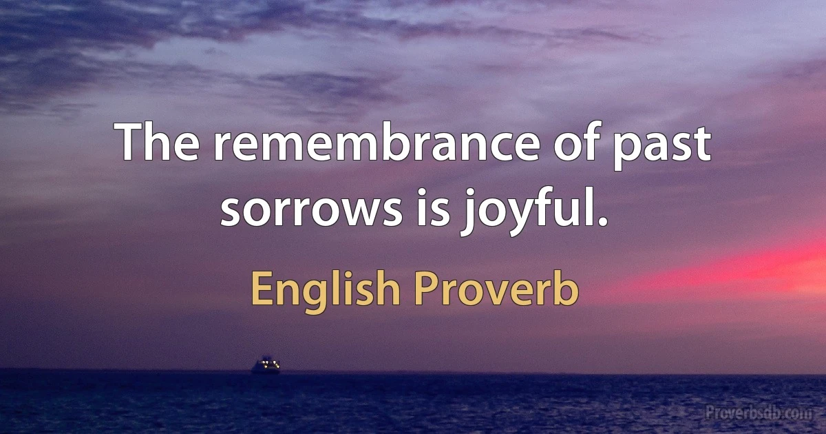 The remembrance of past sorrows is joyful. (English Proverb)