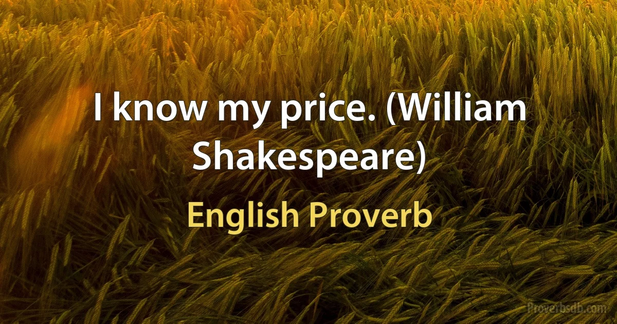 I know my price. (William Shakespeare) (English Proverb)