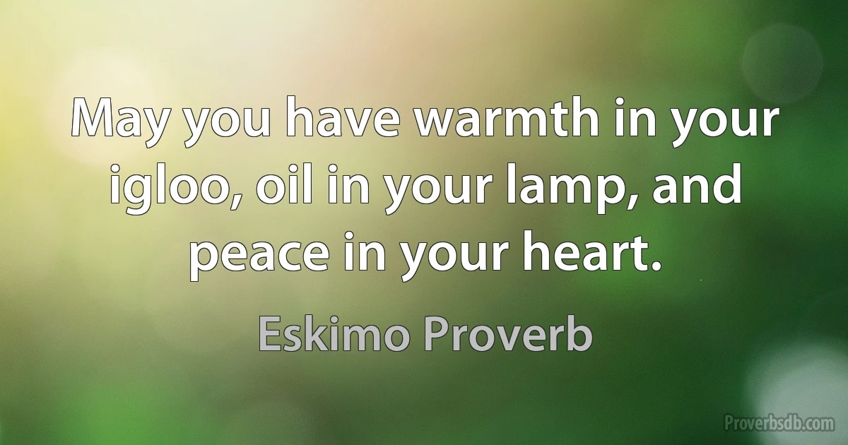 May you have warmth in your igloo, oil in your lamp, and peace in your heart. (Eskimo Proverb)