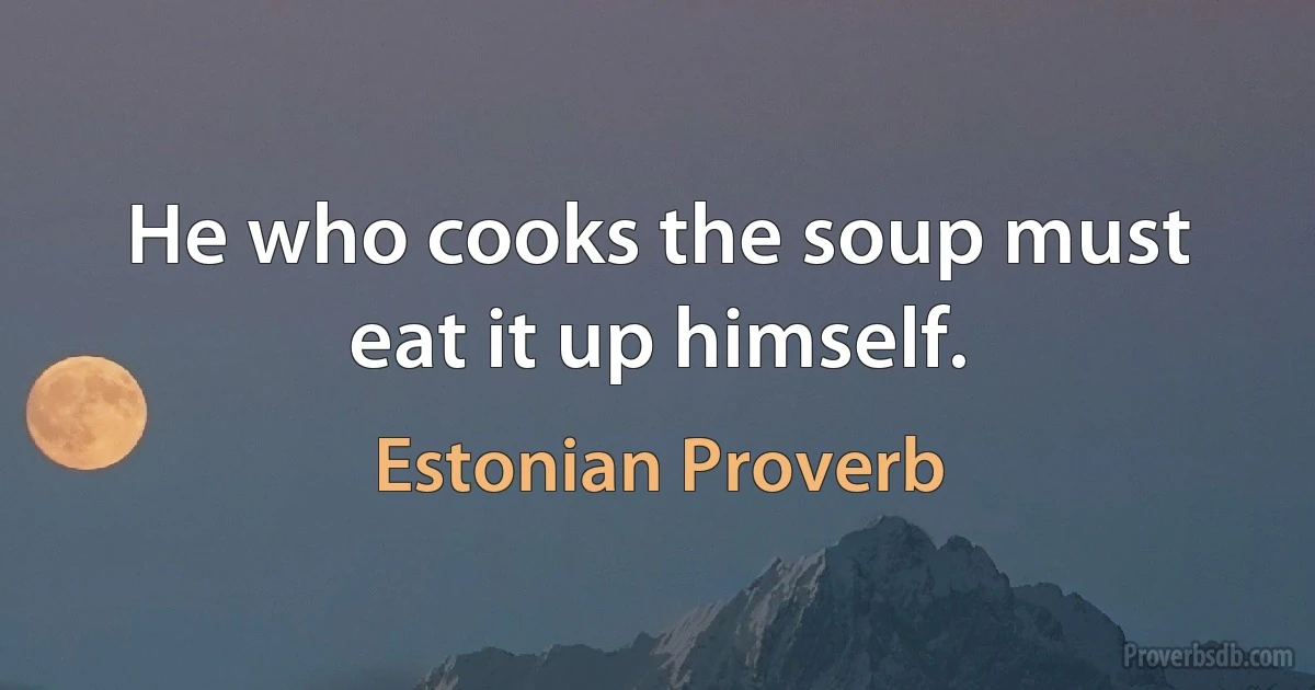 He who cooks the soup must eat it up himself. (Estonian Proverb)