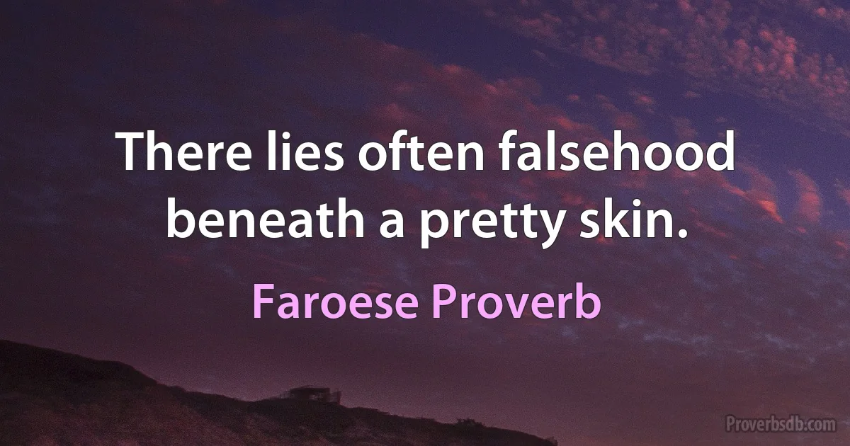 There lies often falsehood beneath a pretty skin. (Faroese Proverb)