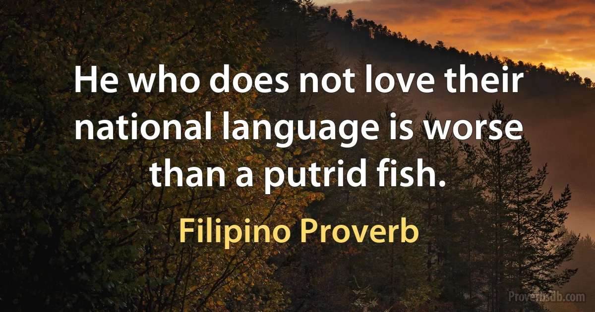 He who does not love their national language is worse than a putrid fish. (Filipino Proverb)