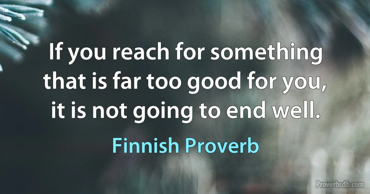 If you reach for something that is far too good for you, it is not going to end well. (Finnish Proverb)