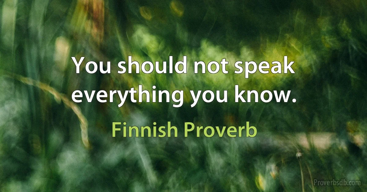 You should not speak everything you know. (Finnish Proverb)