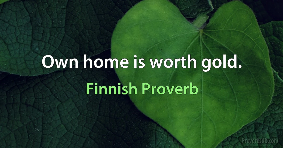 Own home is worth gold. (Finnish Proverb)