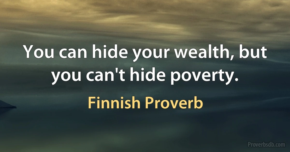 You can hide your wealth, but you can't hide poverty. (Finnish Proverb)