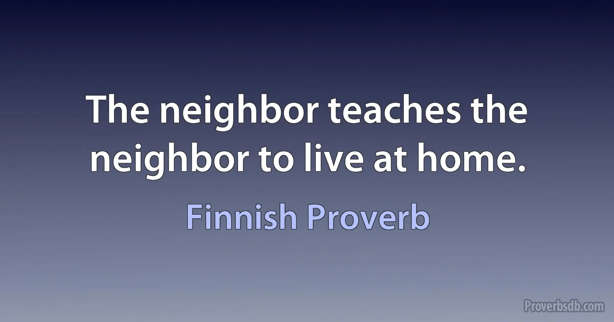 The neighbor teaches the neighbor to live at home. (Finnish Proverb)