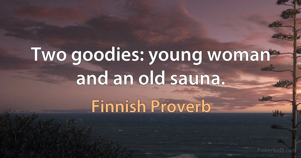 Two goodies: young woman and an old sauna. (Finnish Proverb)