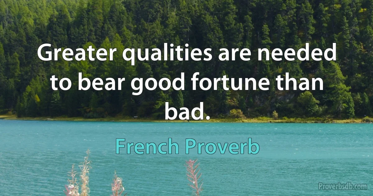 Greater qualities are needed to bear good fortune than bad. (French Proverb)