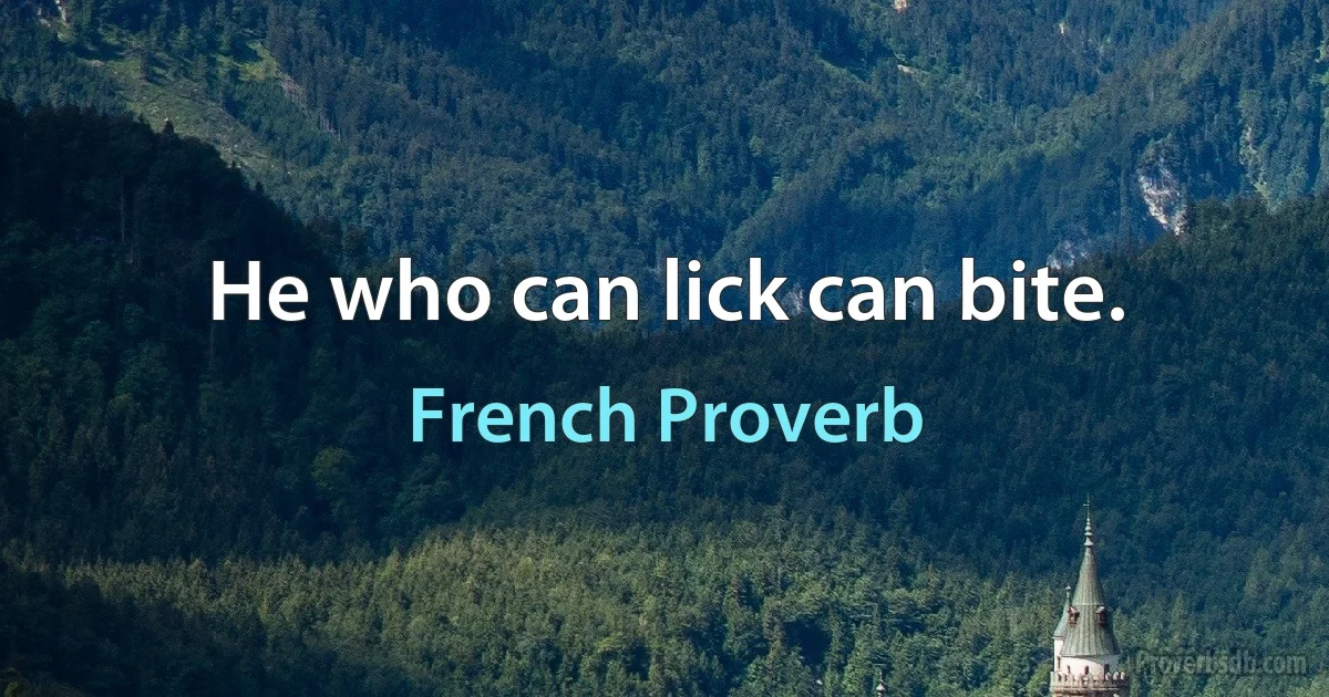 He who can lick can bite. (French Proverb)