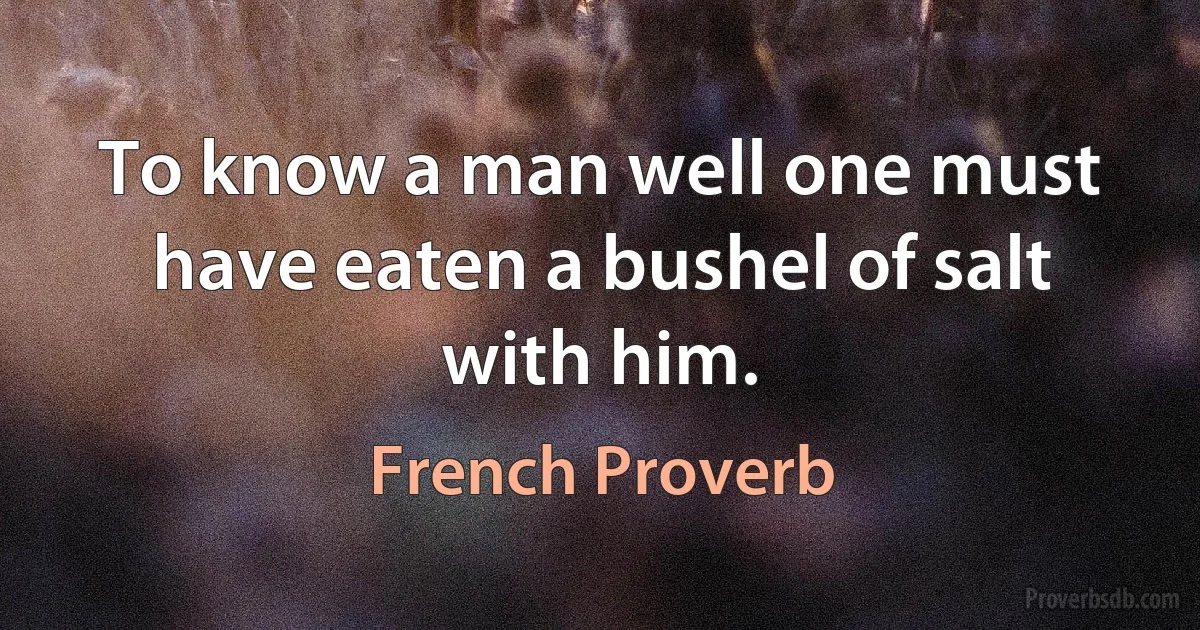 To know a man well one must have eaten a bushel of salt with him. (French Proverb)