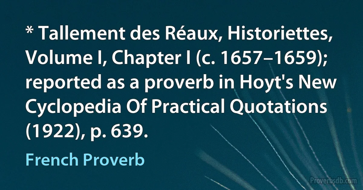 * Tallement des Réaux, Historiettes, Volume I, Chapter I (c. 1657–1659); reported as a proverb in Hoyt's New Cyclopedia Of Practical Quotations (1922), p. 639. (French Proverb)