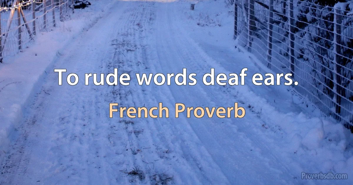 To rude words deaf ears. (French Proverb)