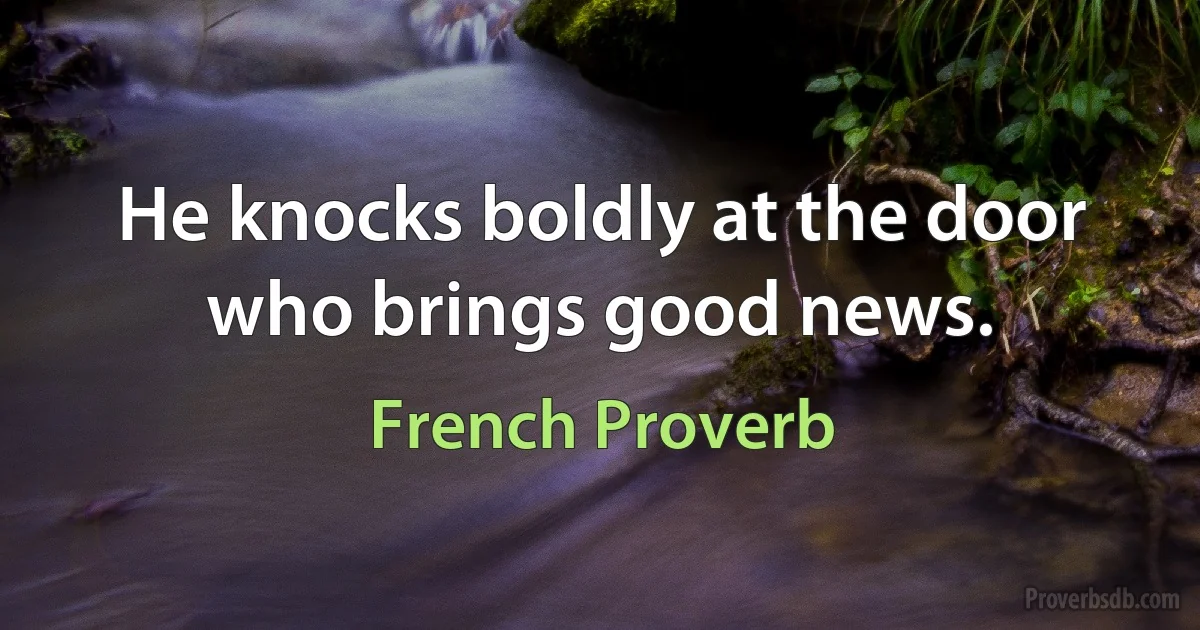 He knocks boldly at the door who brings good news. (French Proverb)