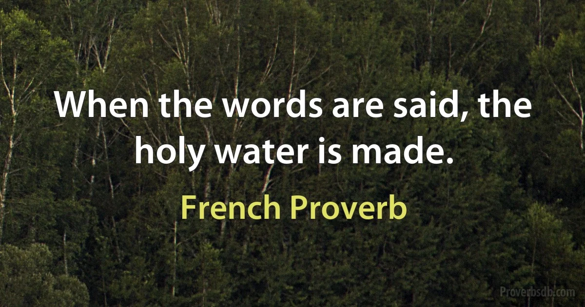 When the words are said, the holy water is made. (French Proverb)