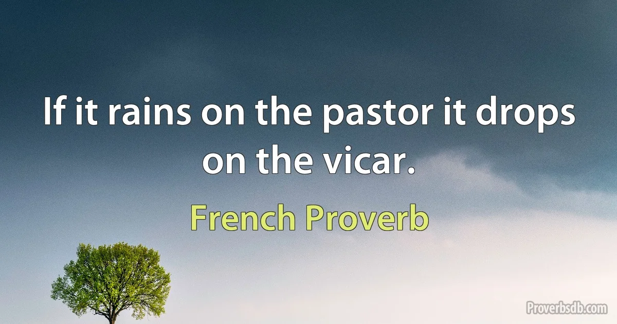 If it rains on the pastor it drops on the vicar. (French Proverb)