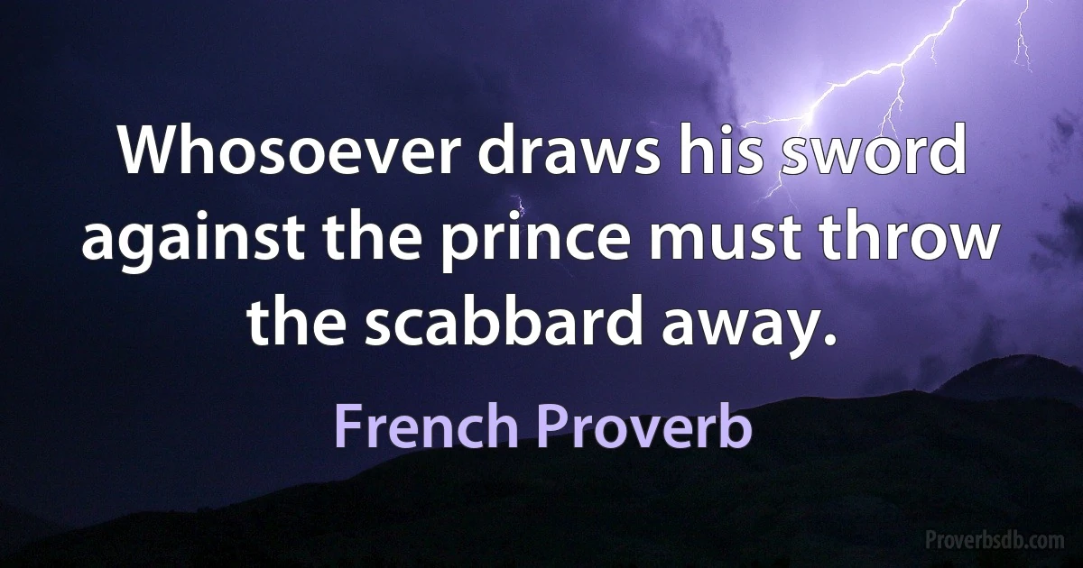 Whosoever draws his sword against the prince must throw the scabbard away. (French Proverb)