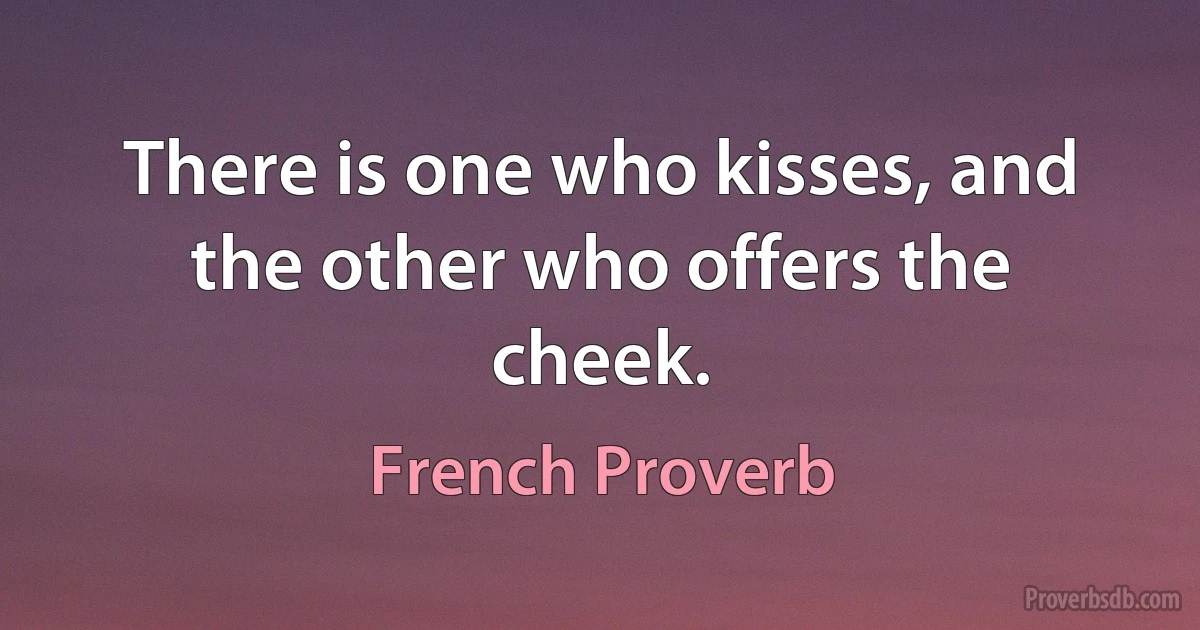 There is one who kisses, and the other who offers the cheek. (French Proverb)